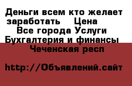 Деньги всем кто желает заработать. › Цена ­ 500 - Все города Услуги » Бухгалтерия и финансы   . Чеченская респ.